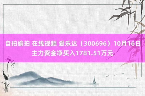 自拍偷拍 在线视频 爱乐达（300696）10月16日主力资金净买入1781.51万元