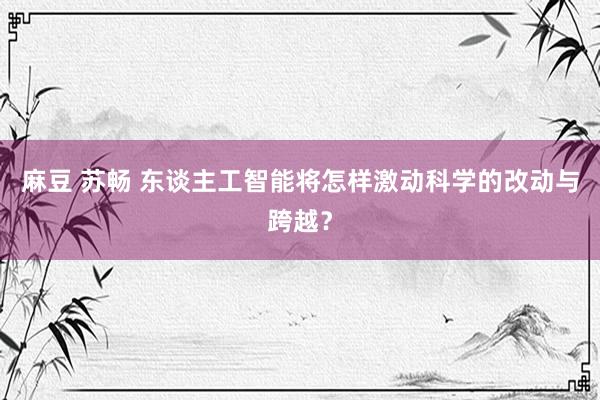 麻豆 苏畅 东谈主工智能将怎样激动科学的改动与跨越？