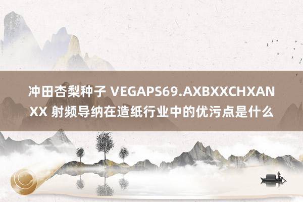 冲田杏梨种子 VEGAPS69.AXBXXCHXANXX 射频导纳在造纸行业中的优污点是什么