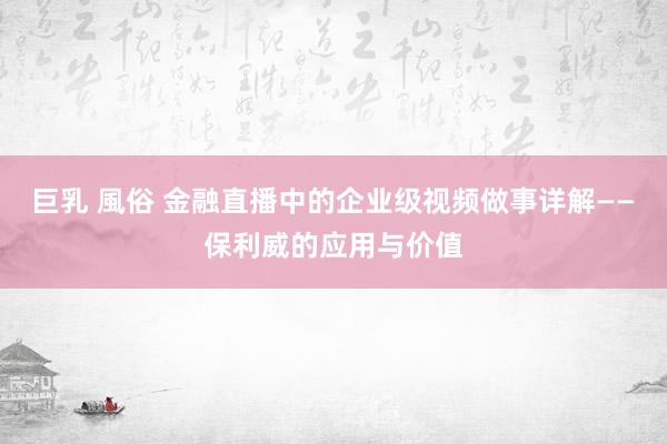 巨乳 風俗 金融直播中的企业级视频做事详解——保利威的应用与价值