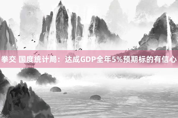 拳交 国度统计局：达成GDP全年5%预期标的有信心