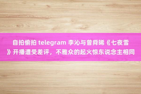 自拍偷拍 telegram 李沁与曾舜晞《七夜雪》开播遭受差评，不雅众的起火惊东说念主相同