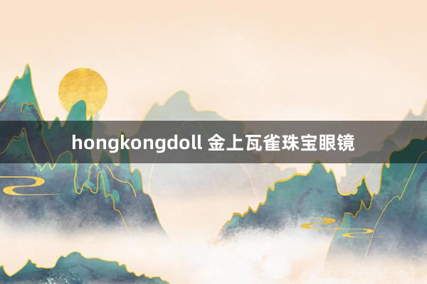 hongkongdoll 金上瓦雀珠宝眼镜