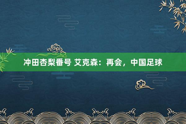 冲田杏梨番号 艾克森：再会，中国足球