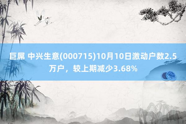 巨屌 中兴生意(000715)10月10日激动户数2.5万户，较上期减少3.68%