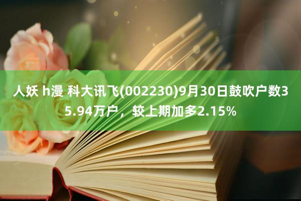 人妖 h漫 科大讯飞(002230)9月30日鼓吹户数35.94万户，较上期加多2.15%