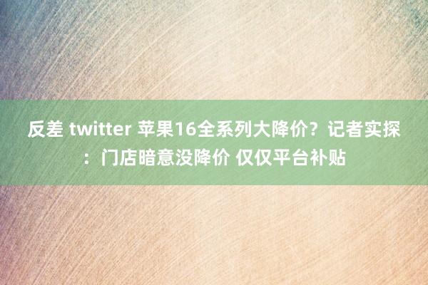 反差 twitter 苹果16全系列大降价？记者实探：门店暗意没降价 仅仅平台补贴