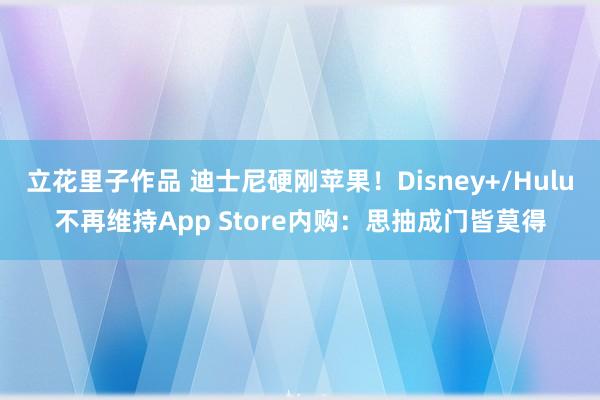 立花里子作品 迪士尼硬刚苹果！Disney+/Hulu不再维持App Store内购：思抽成门皆莫得