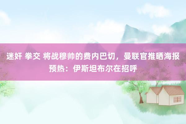 迷奸 拳交 将战穆帅的费内巴切，曼联官推晒海报预热：伊斯坦布尔在招呼