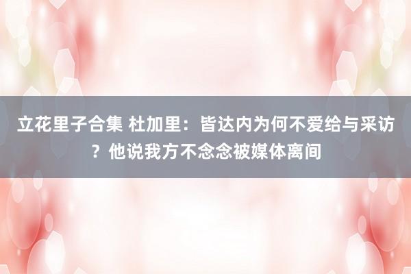 立花里子合集 杜加里：皆达内为何不爱给与采访？他说我方不念念被媒体离间