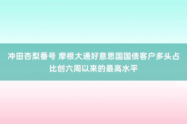 冲田杏梨番号 摩根大通好意思国国债客户多头占比创六周以来的最高水平