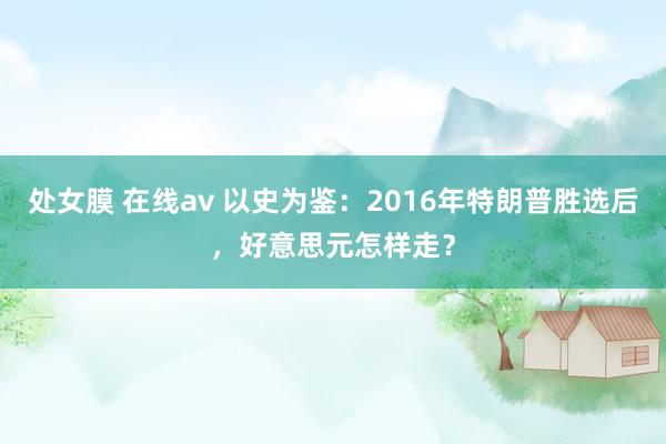 处女膜 在线av 以史为鉴：2016年特朗普胜选后，好意思元怎样走？