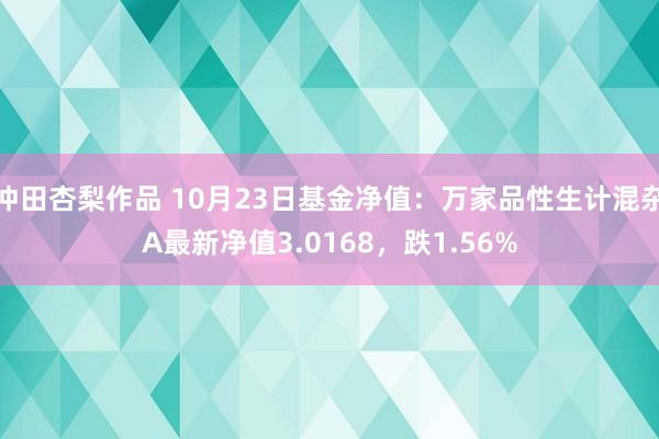 冲田杏梨作品 10月23日基金净值：万家品性生计混杂A最新净值3.0168，跌1.56%