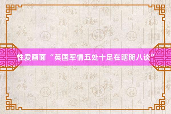 性爱画面 “英国军情五处十足在瞎掰八谈”