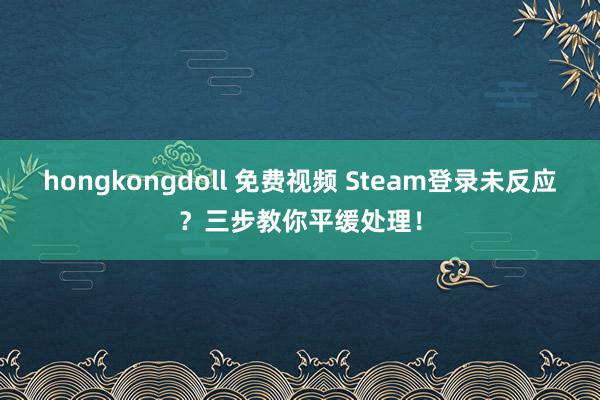 hongkongdoll 免费视频 Steam登录未反应？三步教你平缓处理！