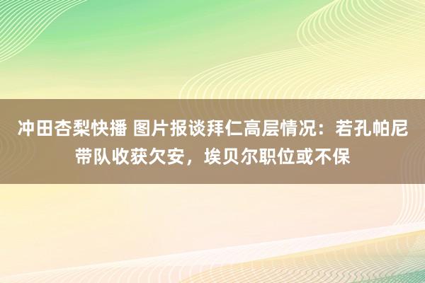 冲田杏梨快播 图片报谈拜仁高层情况：若孔帕尼带队收获欠安，埃贝尔职位或不保