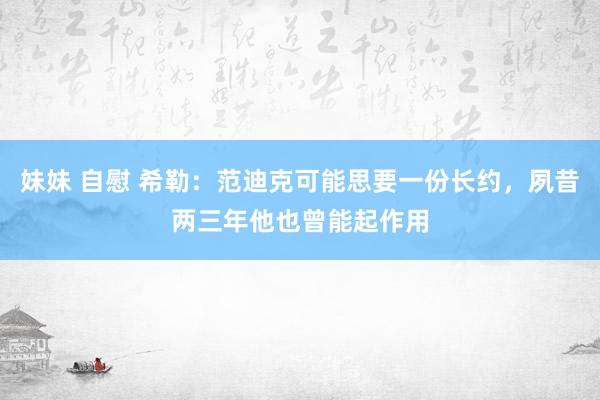 妹妹 自慰 希勒：范迪克可能思要一份长约，夙昔两三年他也曾能起作用