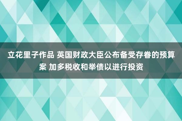 立花里子作品 英国财政大臣公布备受存眷的预算案 加多税收和举债以进行投资