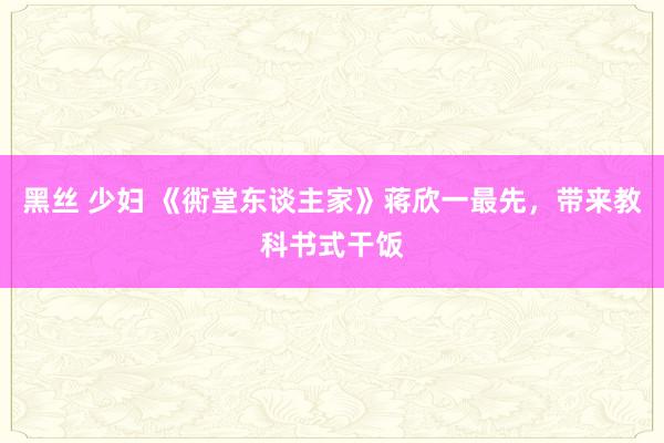 黑丝 少妇 《衖堂东谈主家》蒋欣一最先，带来教科书式干饭