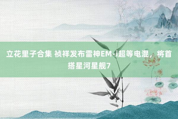 立花里子合集 祯祥发布雷神EM-i超等电混，将首搭星河星舰7