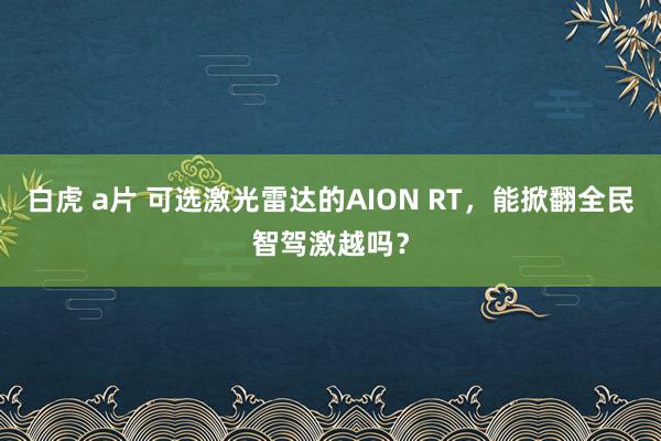 白虎 a片 可选激光雷达的AION RT，能掀翻全民智驾激越吗？