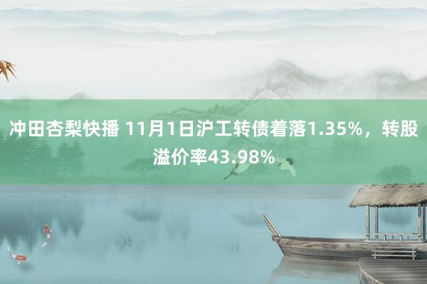 冲田杏梨快播 11月1日沪工转债着落1.35%，转股溢价率43.98%