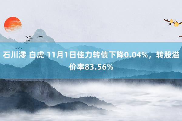 石川澪 白虎 11月1日佳力转债下降0.04%，转股溢价率83.56%