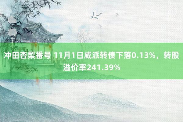 冲田杏梨番号 11月1日威派转债下落0.13%，转股溢价率241.39%