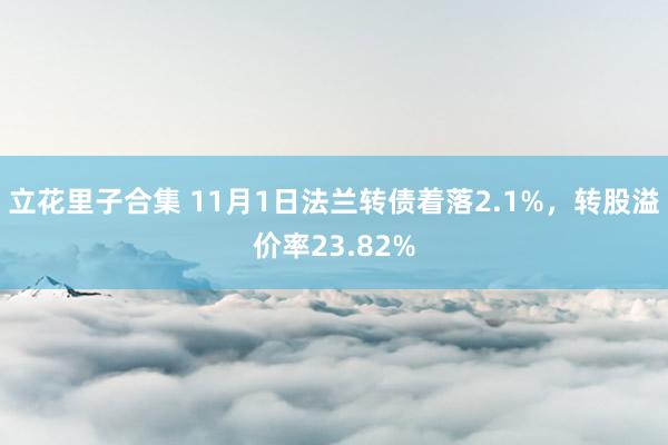 立花里子合集 11月1日法兰转债着落2.1%，转股溢价率23.82%