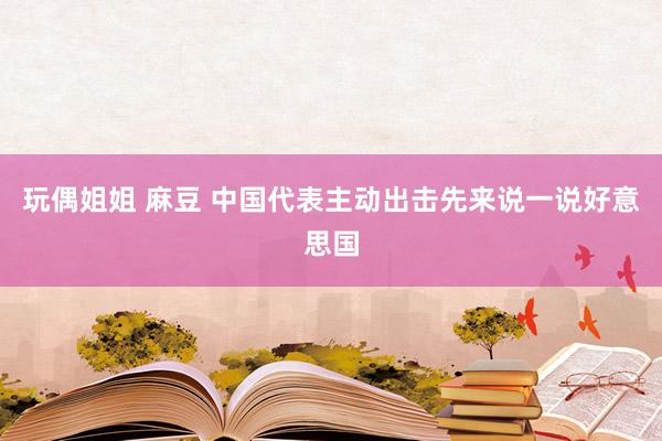 玩偶姐姐 麻豆 中国代表主动出击先来说一说好意思国