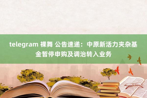 telegram 裸舞 公告速递：中原新活力夹杂基金暂停申购及调治转入业务