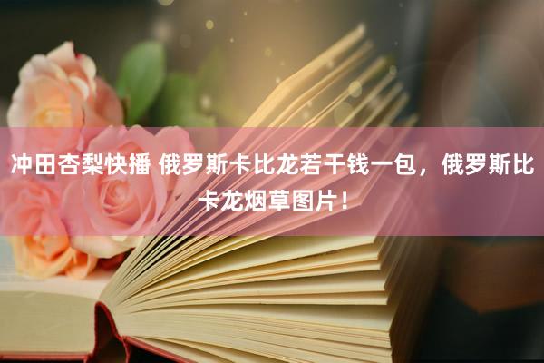 冲田杏梨快播 俄罗斯卡比龙若干钱一包，俄罗斯比卡龙烟草图片！