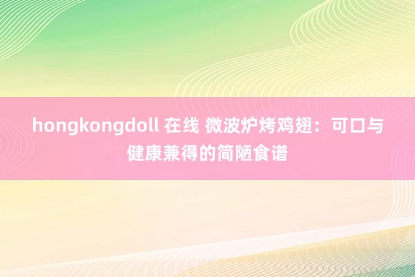 hongkongdoll 在线 微波炉烤鸡翅：可口与健康兼得的简陋食谱