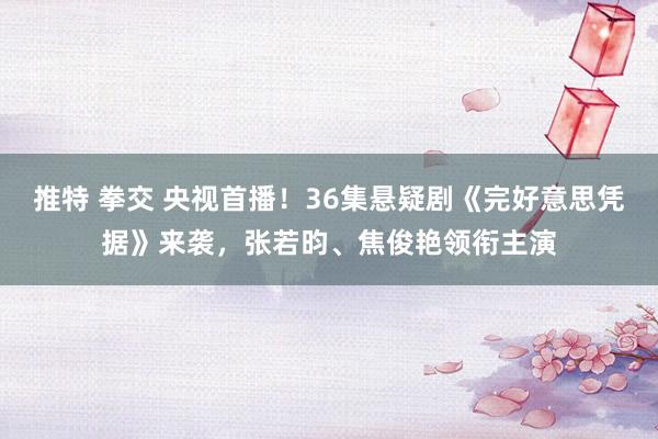 推特 拳交 央视首播！36集悬疑剧《完好意思凭据》来袭，张若昀、焦俊艳领衔主演