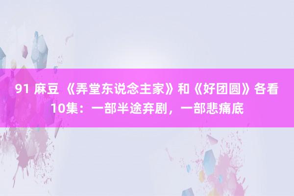 91 麻豆 《弄堂东说念主家》和《好团圆》各看10集：一部半途弃剧，一部悲痛底