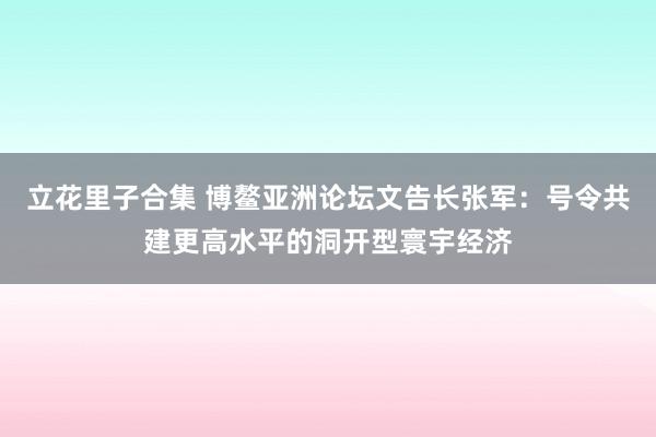 立花里子合集 博鳌亚洲论坛文告长张军：号令共建更高水平的洞开型寰宇经济