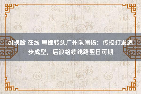 ai换脸 在线 粤媒转头广州队阐扬：传控打发逐步成型，后浪络续线路翌日可期