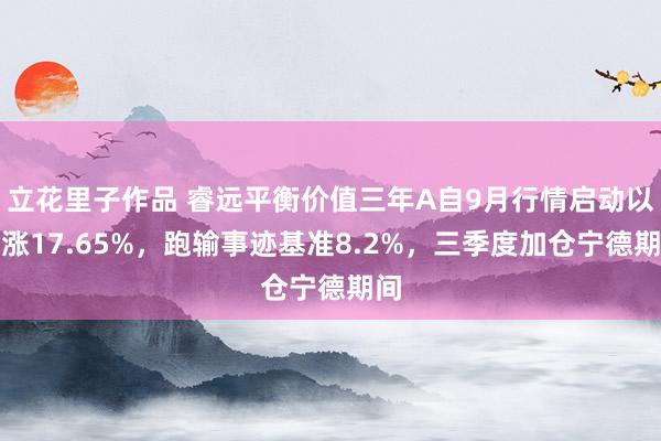 立花里子作品 睿远平衡价值三年A自9月行情启动以来涨17.65%，跑输事迹基准8.2%，三季度加仓宁德期间