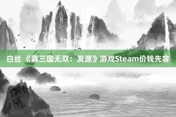 白丝 《真三国无双：发源》游戏Steam价钱先容