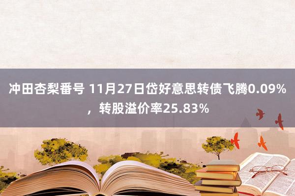 冲田杏梨番号 11月27日岱好意思转债飞腾0.09%，转股溢价率25.83%