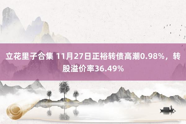 立花里子合集 11月27日正裕转债高潮0.98%，转股溢价率36.49%