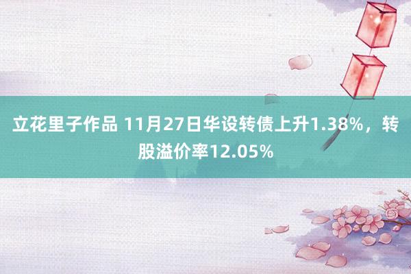 立花里子作品 11月27日华设转债上升1.38%，转股溢价率12.05%