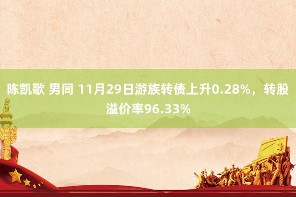 陈凯歌 男同 11月29日游族转债上升0.28%，转股溢价率96.33%