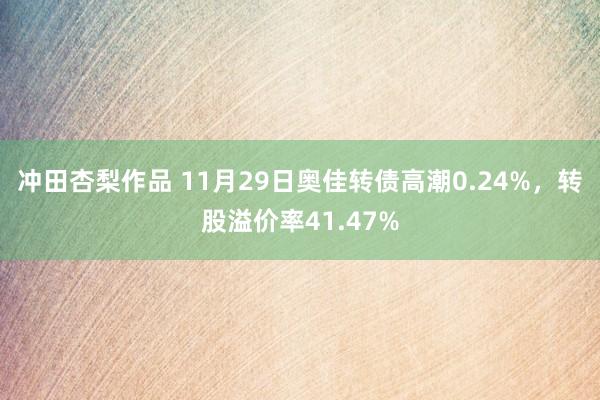 冲田杏梨作品 11月29日奥佳转债高潮0.24%，转股溢价率41.47%