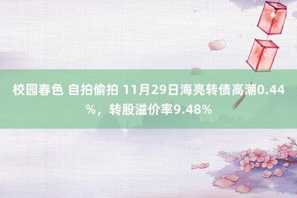 校园春色 自拍偷拍 11月29日海亮转债高潮0.44%，转股溢价率9.48%