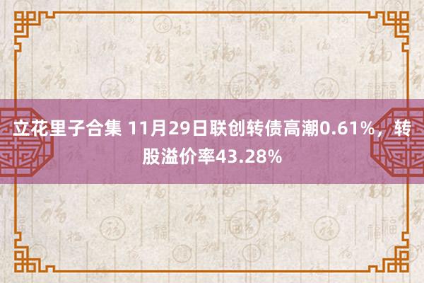 立花里子合集 11月29日联创转债高潮0.61%，转股溢价率43.28%