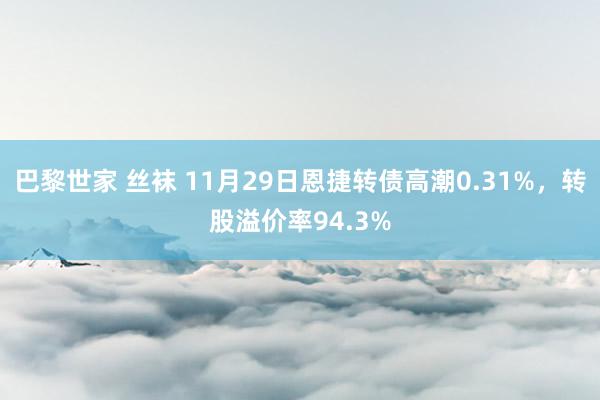 巴黎世家 丝袜 11月29日恩捷转债高潮0.31%，转股溢价率94.3%