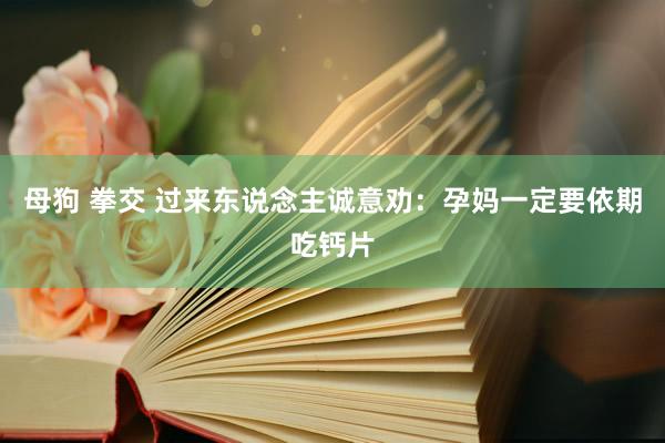 母狗 拳交 过来东说念主诚意劝：孕妈一定要依期吃钙片