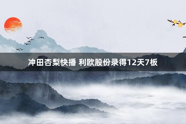 冲田杏梨快播 利欧股份录得12天7板