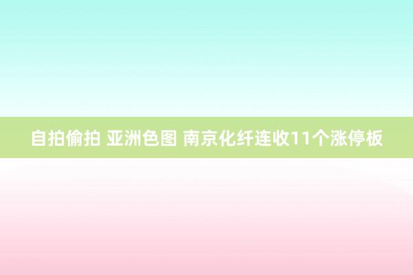 自拍偷拍 亚洲色图 南京化纤连收11个涨停板